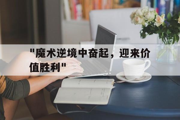 乐鱼官网-包含&quot;魔术逆境中奋起，迎来价值胜利&quot;的词条